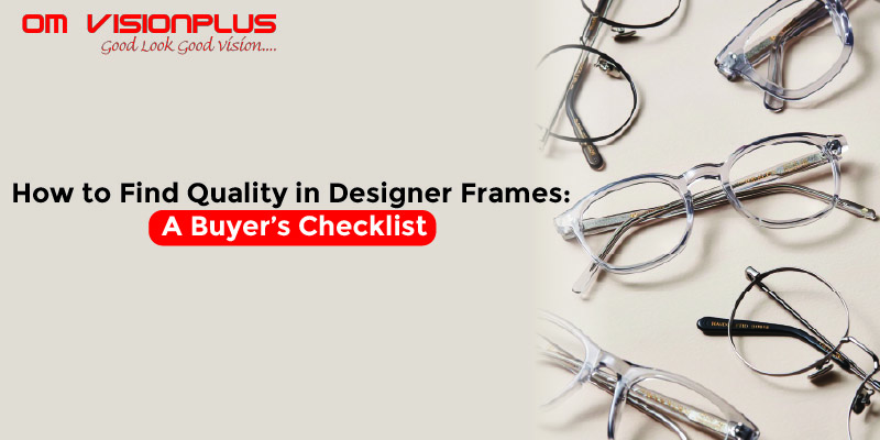 How to Find Quality in Designer Frames: A Buyer’s Checklist